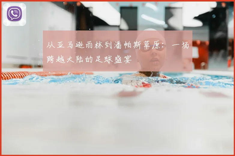 从亚马逊雨林到潘帕斯草原：一场跨越大陆的足球盛宴