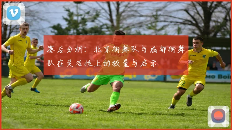 赛后分析：北京街舞队与成都街舞队在灵活性上的较量与启示