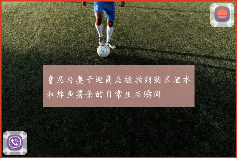 鲁尼与妻子逛商店被拍到购买酒水和炸鱼薯条的日常生活瞬间