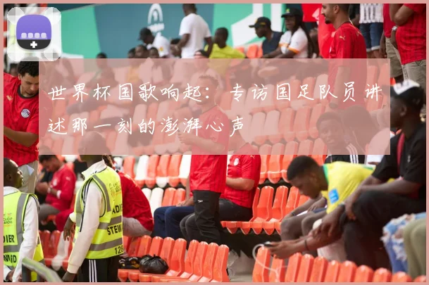 世界杯国歌响起：专访国足队员讲述那一刻的澎湃心声