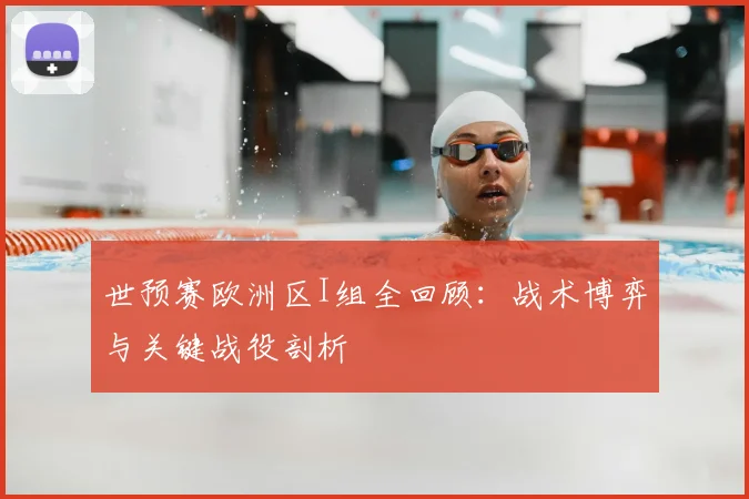 世预赛欧洲区I组全回顾：战术博弈与关键战役剖析