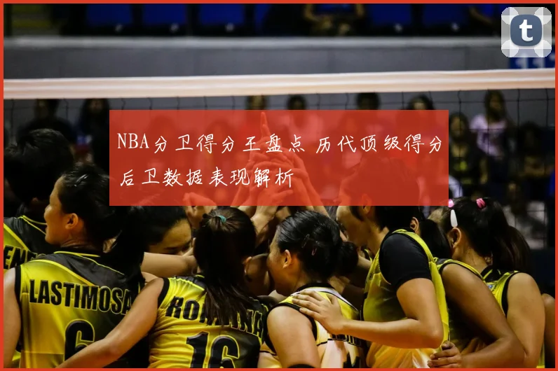 NBA分卫得分王盘点 历代顶级得分后卫数据表现解析