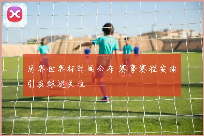 厉界世界杯时间公布 赛事赛程安排引发球迷关注