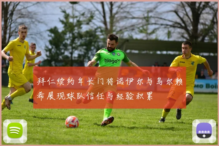 拜仁续约年长门将诺伊尔与乌尔赖希展现球队信任与经验积累