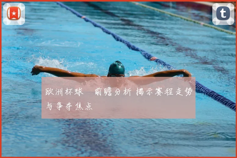 欧洲杯球盤前瞻分析 揭示赛程走势与争夺焦点