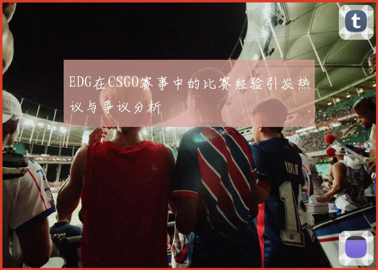EDG在CSGO赛事中的比赛经验引发热议与争议分析