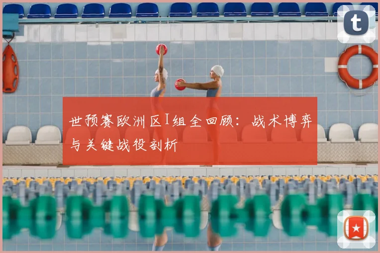 世预赛欧洲区I组全回顾：战术博弈与关键战役剖析