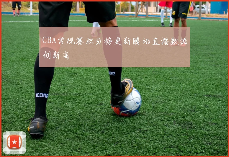 CBA常规赛积分榜更新腾讯直播数据创新高