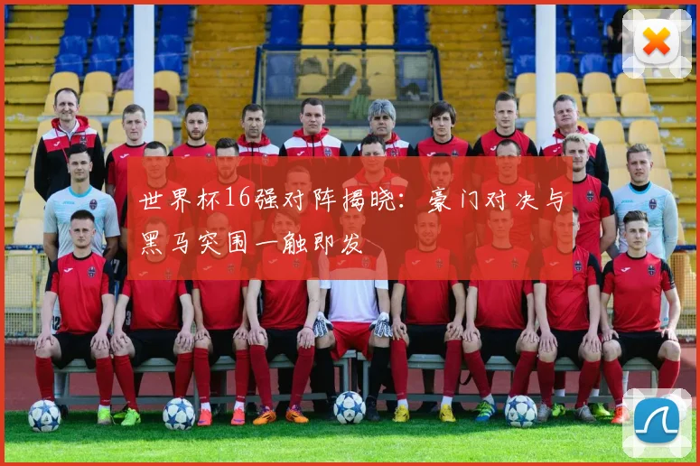 世界杯16强对阵揭晓:豪门对决与黑马突围一触即发