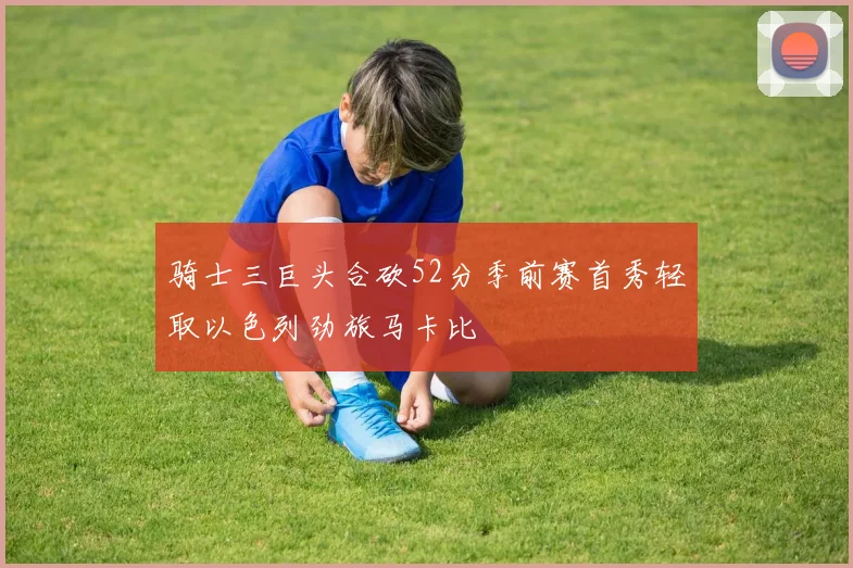 骑士三巨头合砍52分季前赛首秀轻取以色列劲旅马卡比