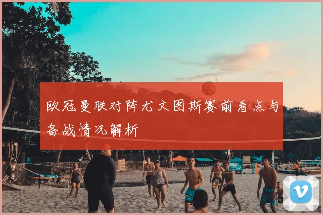 欧冠曼联对阵尤文图斯赛前看点与备战情况解析