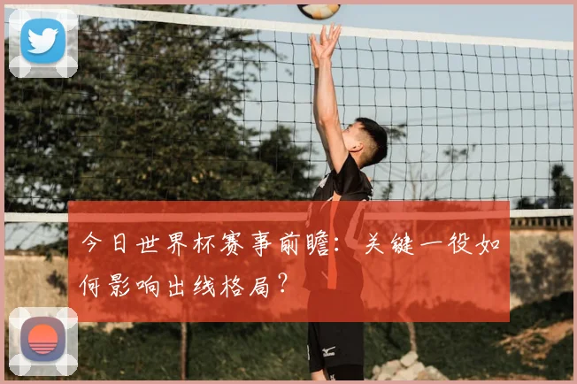 今日世界杯赛事前瞻：关键一役如何影响出线格局？