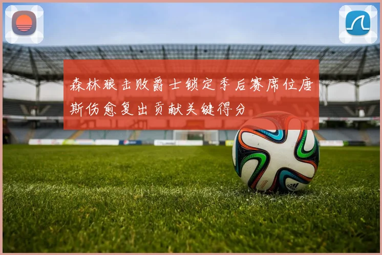 森林狼击败爵士锁定季后赛席位唐斯伤愈复出贡献关键得分