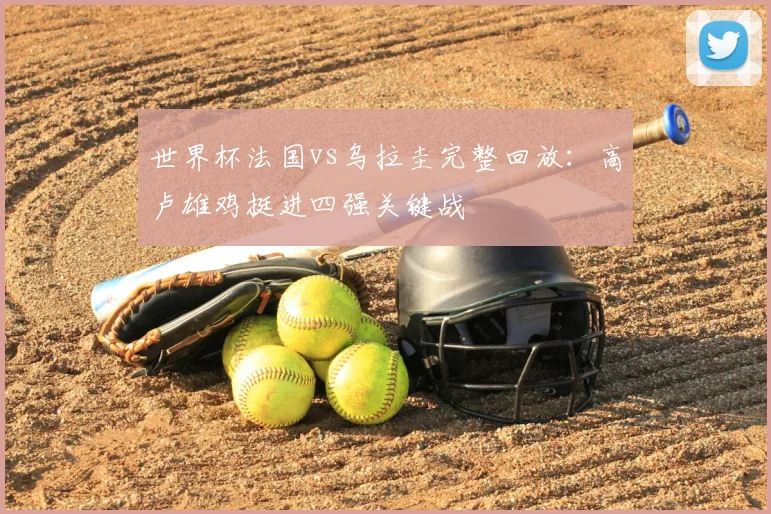 世界杯法国vs乌拉圭完整回放：高卢雄鸡挺进四强关键战