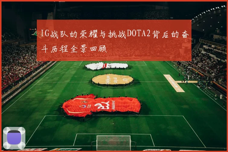 IG战队的荣耀与挑战DOTA2背后的奋斗历程全景回顾