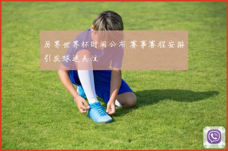 厉界世界杯时间公布 赛事赛程安排引发球迷关注