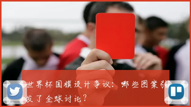 世界杯国旗设计争议：哪些图案引发了全球讨论？