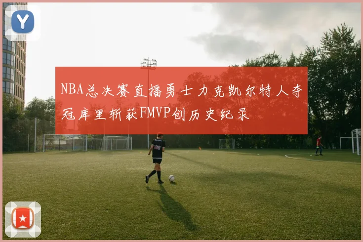 NBA总决赛直播勇士力克凯尔特人夺冠库里斩获FMVP创历史纪录