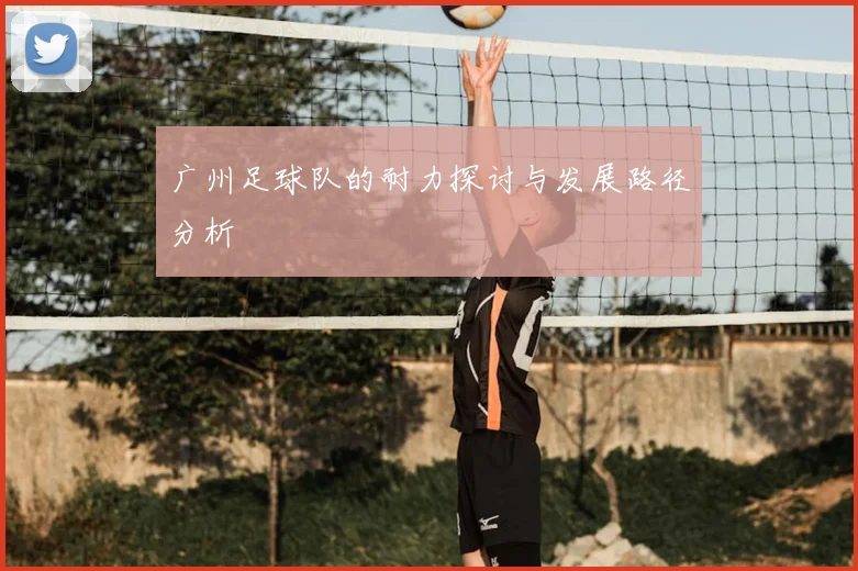 广州足球队的耐力探讨与发展路径分析