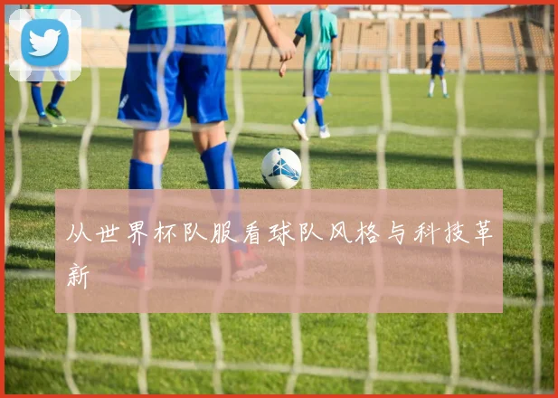 从世界杯队服看球队风格与科技革新