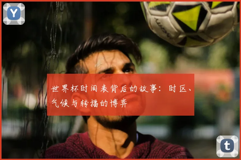 世界杯时间表背后的故事：时区、气候与转播的博弈