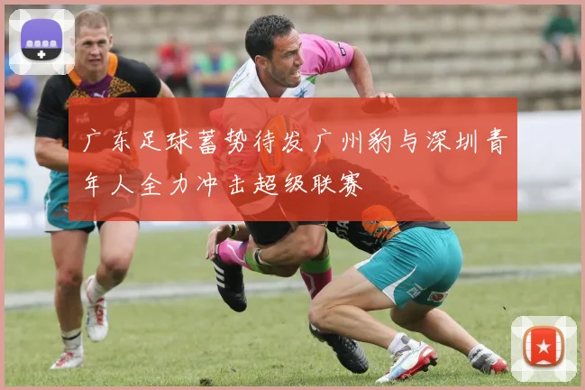 广东足球蓄势待发广州豹与深圳青年人全力冲击超级联赛