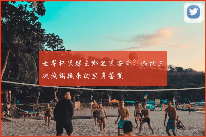 世界杯买球去哪里买安全？我的三次试错换来的宝贵答案