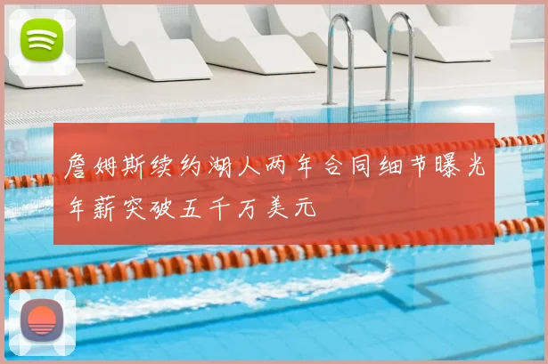詹姆斯续约湖人两年合同细节曝光年薪突破五千万美元