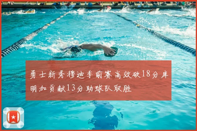 勇士新秀穆迪季前赛高效砍18分库明加贡献13分助球队取胜