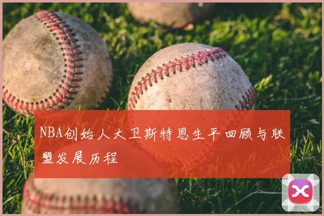 NBA创始人大卫斯特恩生平回顾与联盟发展历程