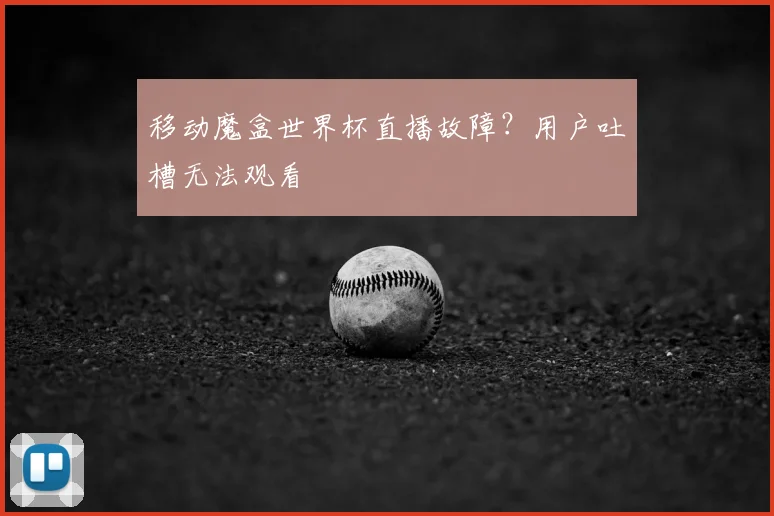移动魔盒世界杯直播故障？用户吐槽无法观看