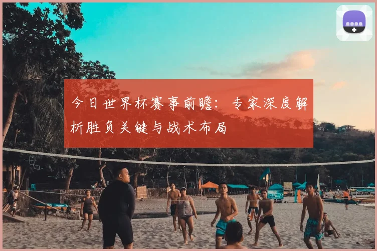 今日世界杯赛事前瞻：专家深度解析胜负关键与战术布局