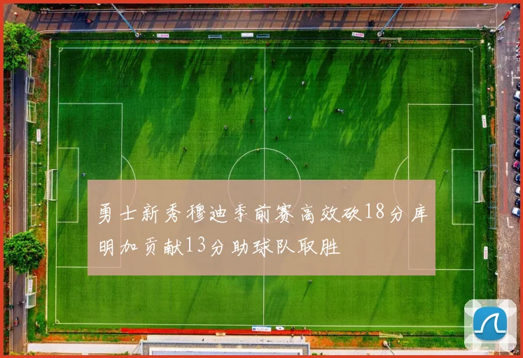 勇士新秀穆迪季前赛高效砍18分库明加贡献13分助球队取胜