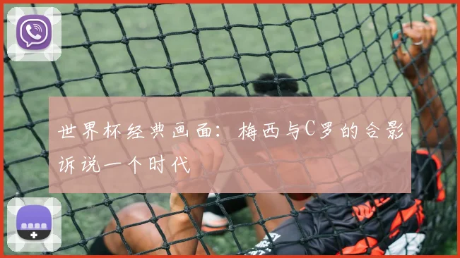 世界杯经典画面：梅西与C罗的合影诉说一个时代