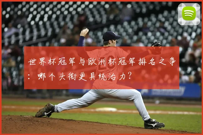 世界杯冠军与欧洲杯冠军排名之争：哪个头衔更具统治力？
