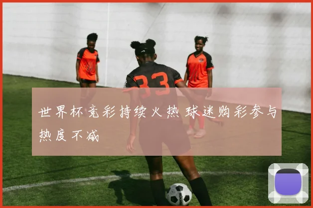 世界杯竞彩持续火热 球迷购彩参与热度不减