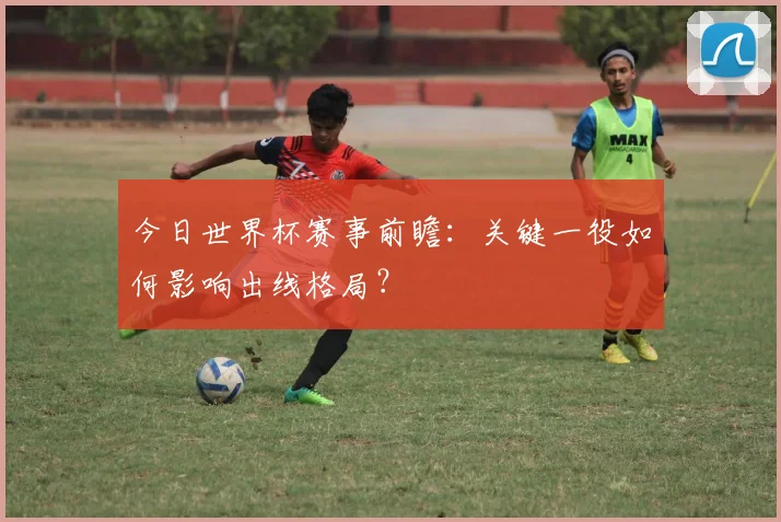 今日世界杯赛事前瞻：关键一役如何影响出线格局？