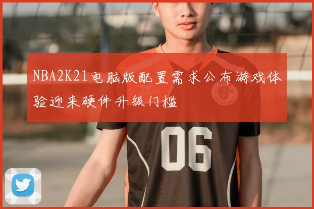 NBA2K21电脑版配置需求公布游戏体验迎来硬件升级门槛