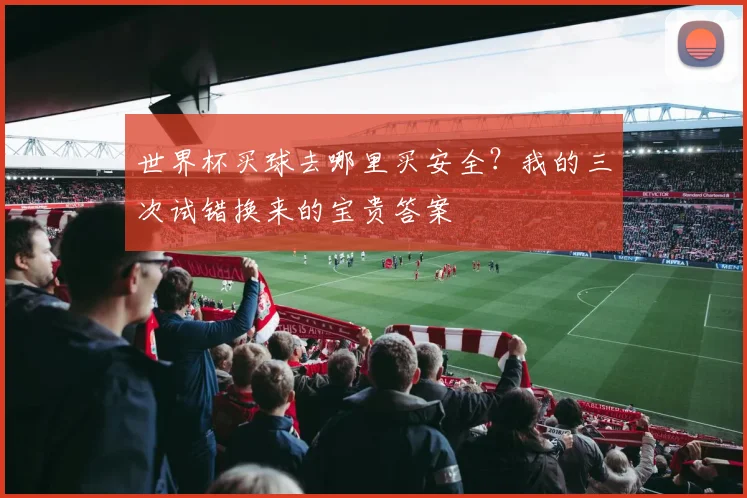 世界杯买球去哪里买安全？我的三次试错换来的宝贵答案
