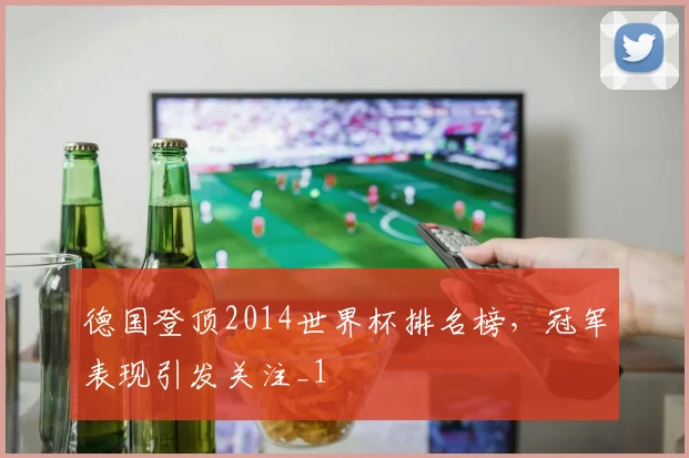德国登顶2014世界杯排名榜，冠军表现引发关注_1