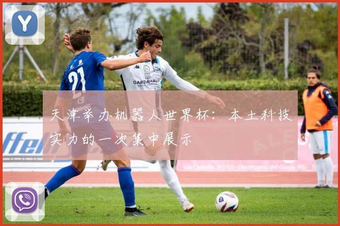 天津举办机器人世界杯：本土科技实力的一次集中展示