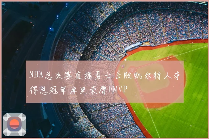 NBA总决赛直播勇士击败凯尔特人夺得总冠军库里荣膺FMVP
