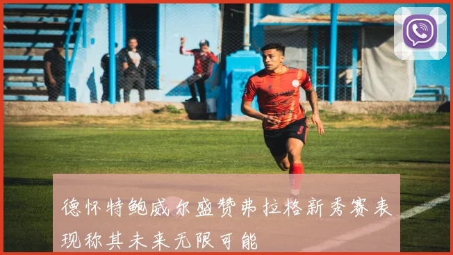 德怀特鲍威尔盛赞弗拉格新秀赛表现称其未来无限可能
