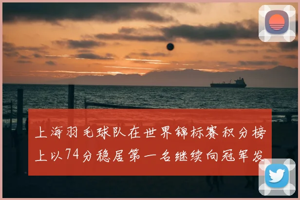 上海羽毛球队在世界锦标赛积分榜上以74分稳居第一名继续向冠军发起冲击