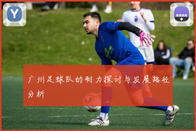 广州足球队的耐力探讨与发展路径分析