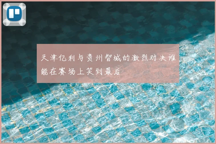 天津亿利与贵州智城的激烈对决谁能在赛场上笑到最后