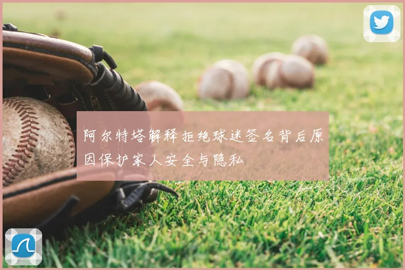 阿尔特塔解释拒绝球迷签名背后原因保护家人安全与隐私