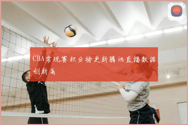 CBA常规赛积分榜更新腾讯直播数据创新高