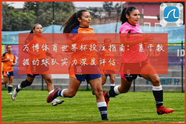 万博体育世界杯投注指南：基于数据的球队实力深度评估
