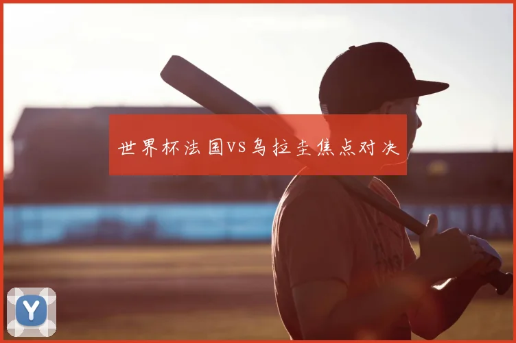 世界杯法国vs乌拉圭焦点对决